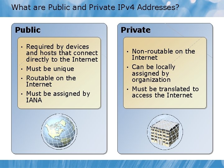 What are Public and Private IPv 4 Addresses? Public • Required by devices and