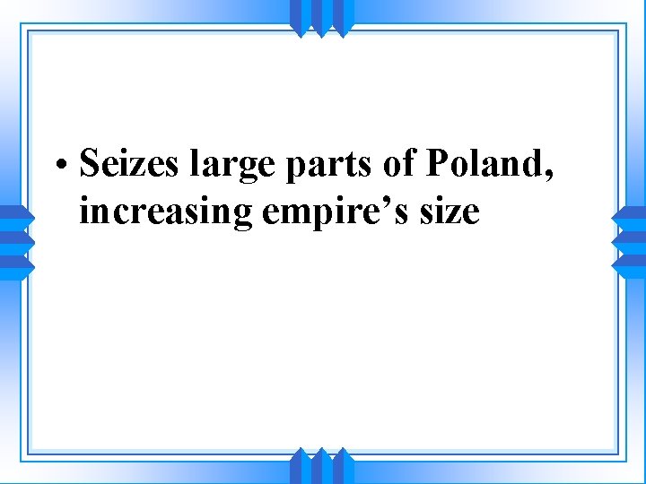  • Seizes large parts of Poland, increasing empire’s size 