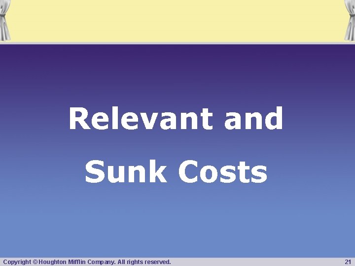 Relevant and Sunk Costs Copyright © Houghton Mifflin Company. All rights reserved. 21 