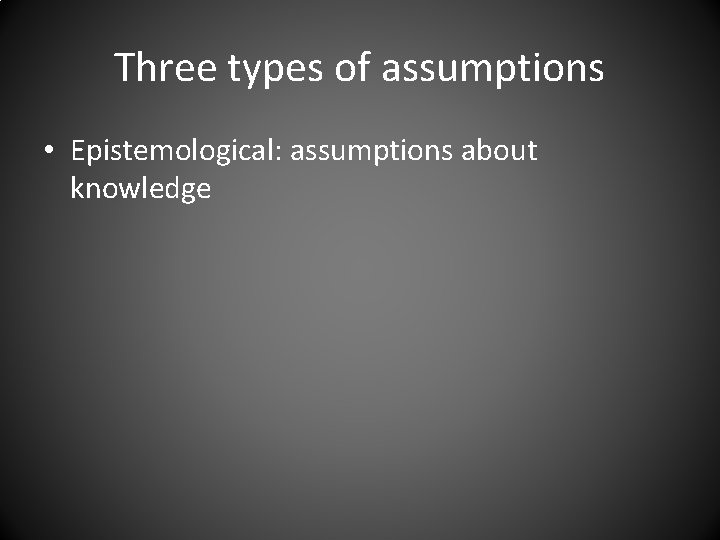 Three types of assumptions • Epistemological: assumptions about knowledge 