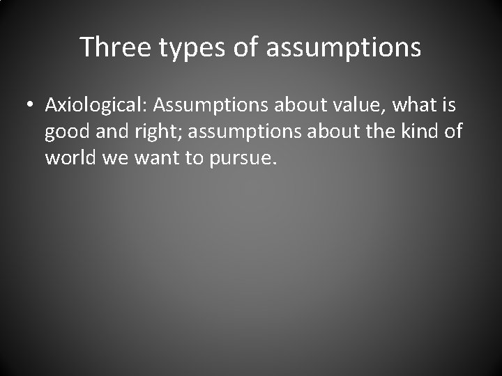 Three types of assumptions • Axiological: Assumptions about value, what is good and right;