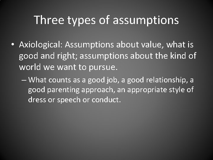 Three types of assumptions • Axiological: Assumptions about value, what is good and right;