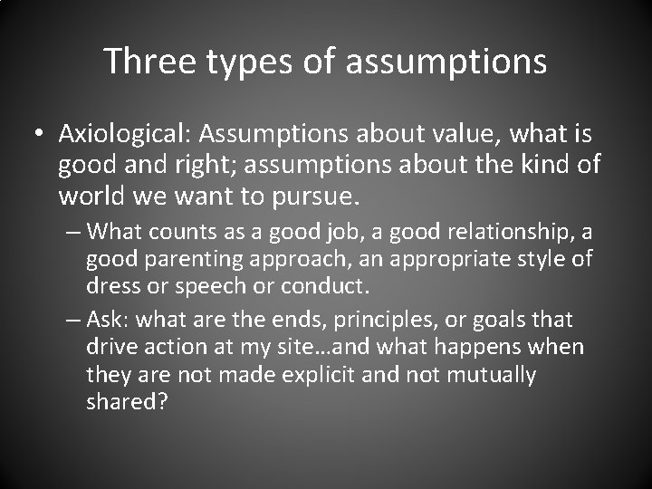 Three types of assumptions • Axiological: Assumptions about value, what is good and right;
