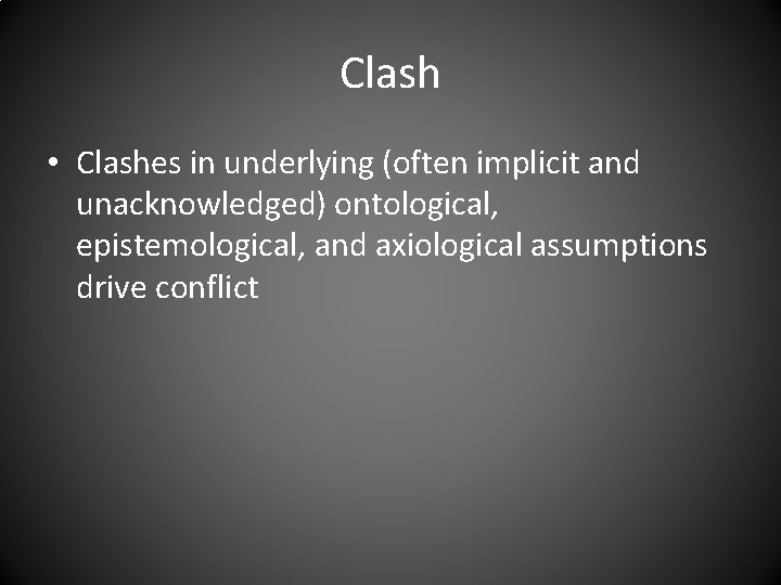 Clash • Clashes in underlying (often implicit and unacknowledged) ontological, epistemological, and axiological assumptions