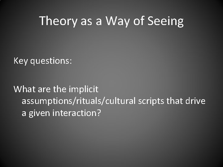 Theory as a Way of Seeing Key questions: What are the implicit assumptions/rituals/cultural scripts