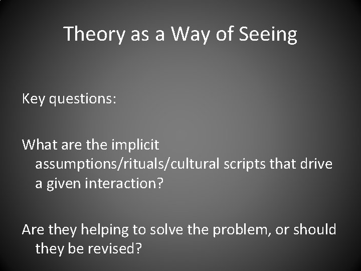 Theory as a Way of Seeing Key questions: What are the implicit assumptions/rituals/cultural scripts