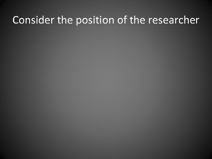 Consider the position of the researcher 