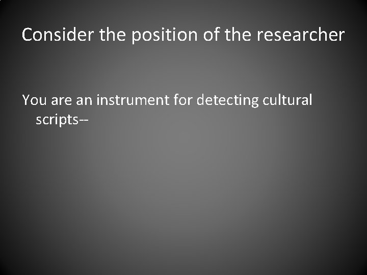 Consider the position of the researcher You are an instrument for detecting cultural scripts--