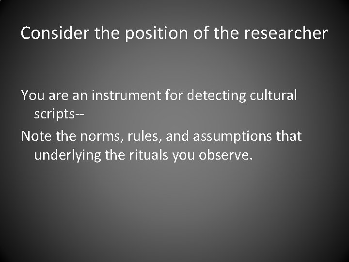 Consider the position of the researcher You are an instrument for detecting cultural scripts-Note