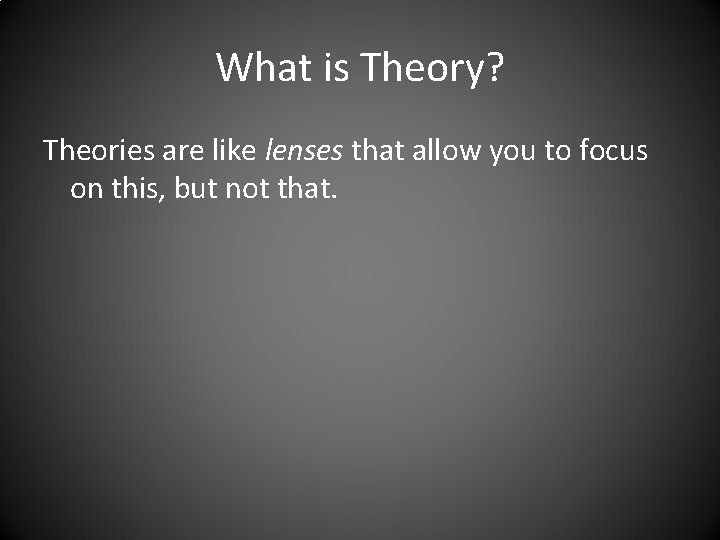 What is Theory? Theories are like lenses that allow you to focus on this,