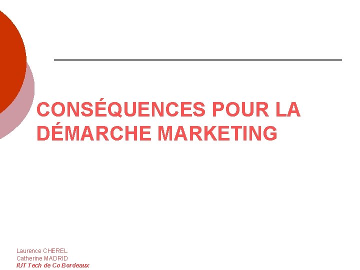 CONSÉQUENCES POUR LA DÉMARCHE MARKETING Laurence CHEREL Catherine MADRID IUT Tech de Co Bordeaux