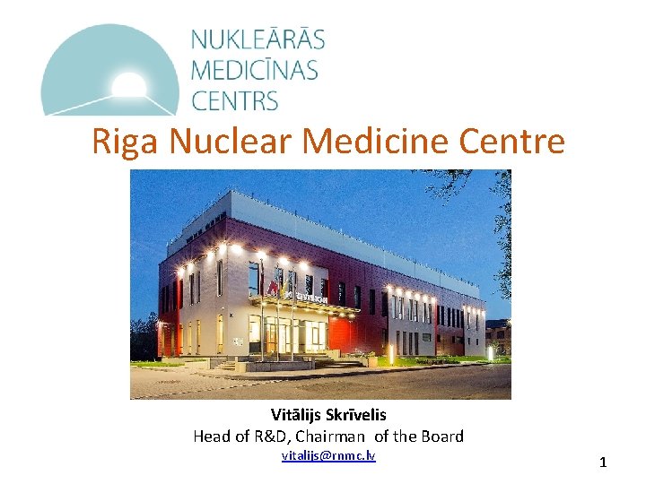 Riga Nuclear Medicine Centre Vitālijs Skrīvelis Head of R&D, Chairman of the Board vitalijs@rnmc.