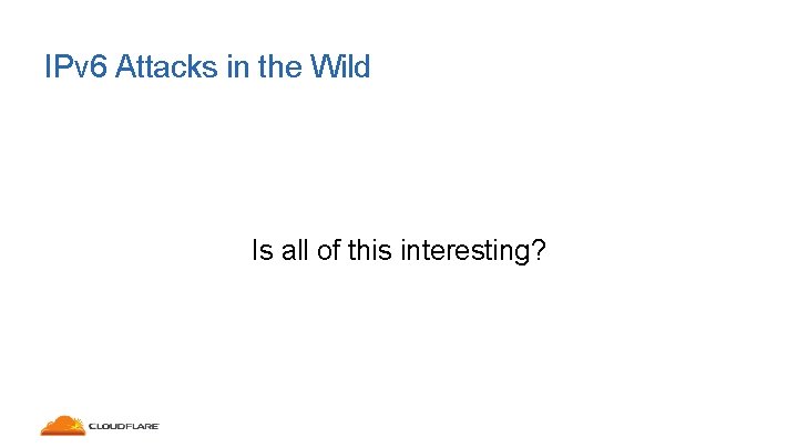 IPv 6 Attacks in the Wild Is all of this interesting? 