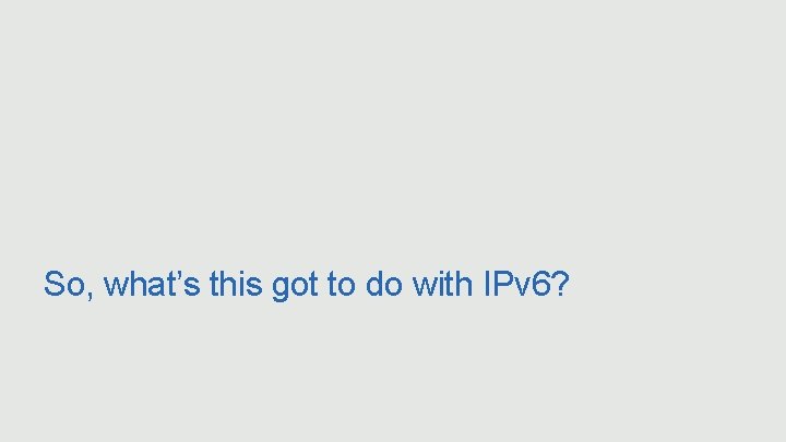 So, what’s this got to do with IPv 6? 