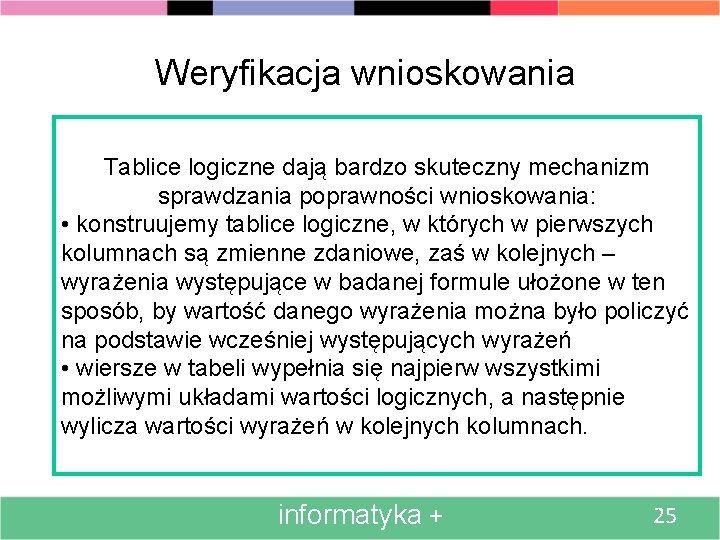 Weryfikacja wnioskowania Tablice logiczne dają bardzo skuteczny mechanizm sprawdzania poprawności wnioskowania: • konstruujemy tablice