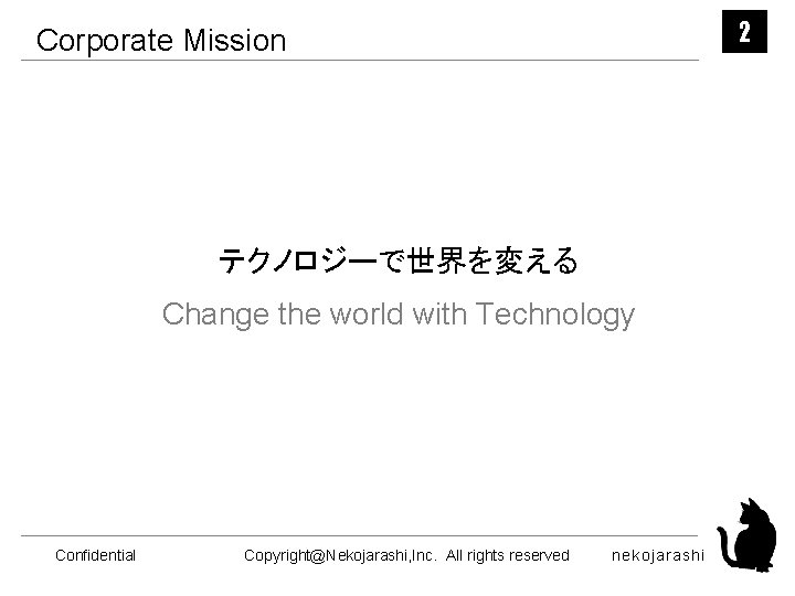 2 Corporate Mission テクノロジーで世界を変える Change the world with Technology Confidential Copyright@Nekojarashi, Inc. All rights