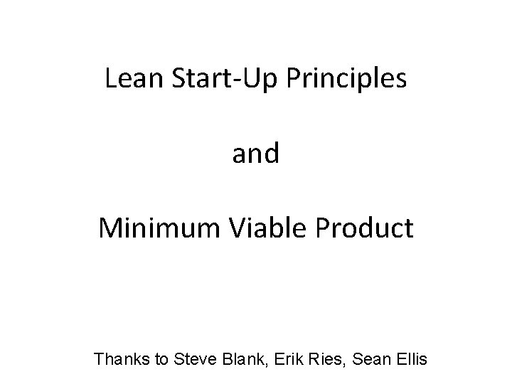 Lean Start-Up Principles and Minimum Viable Product Thanks to Steve Blank, Erik Ries, Sean