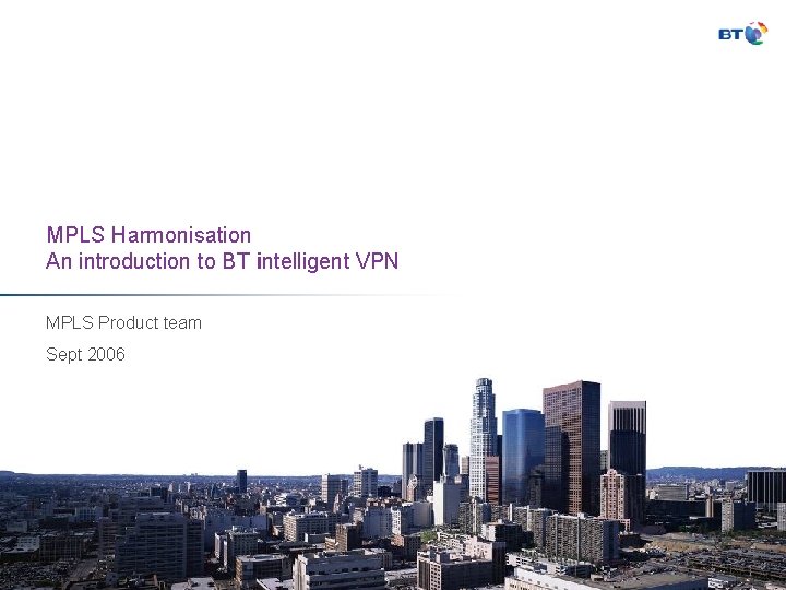 MPLS Harmonisation An introduction to BT intelligent VPN MPLS Product team Sept 2006 
