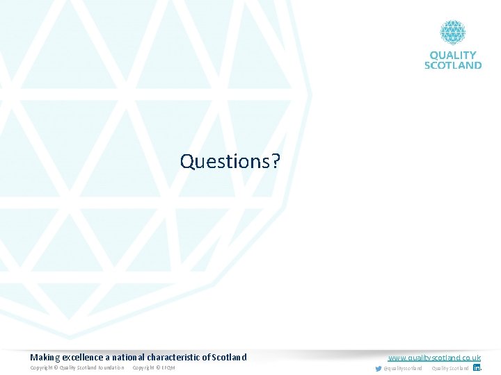 Questions? Making excellence a national characteristic of Scotland Copyright © Quality Scotland Foundation Copyright