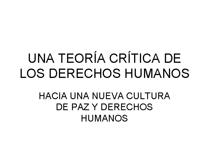 UNA TEORÍA CRÍTICA DE LOS DERECHOS HUMANOS HACIA UNA NUEVA CULTURA DE PAZ Y