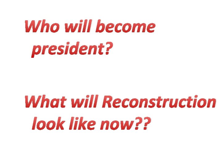 Who will become president? What will Reconstruction look like now? ? 