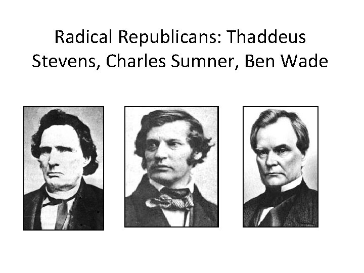 Radical Republicans: Thaddeus Stevens, Charles Sumner, Ben Wade 