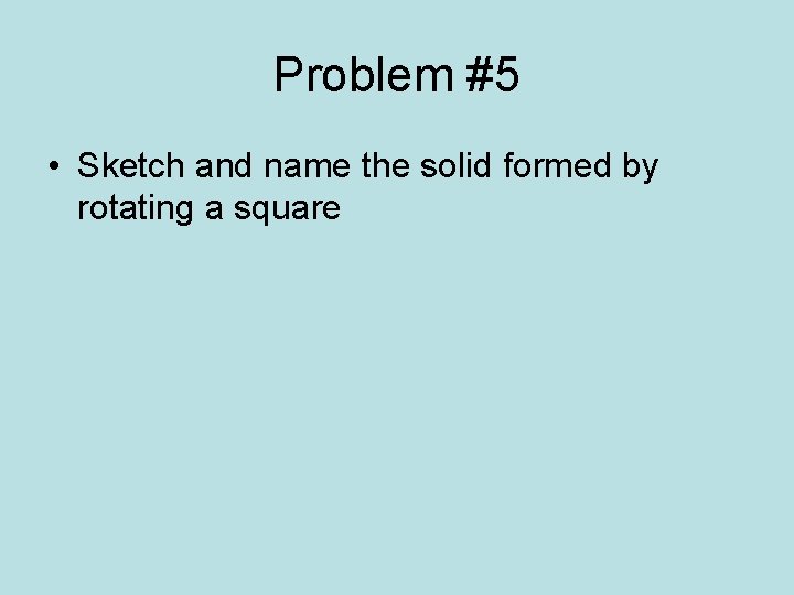 Problem #5 • Sketch and name the solid formed by rotating a square 