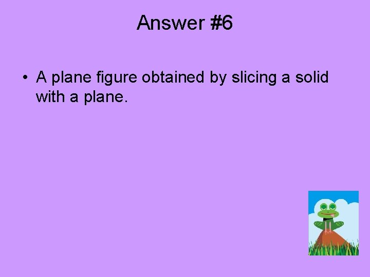 Answer #6 • A plane figure obtained by slicing a solid with a plane.