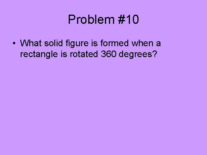 Problem #10 • What solid figure is formed when a rectangle is rotated 360