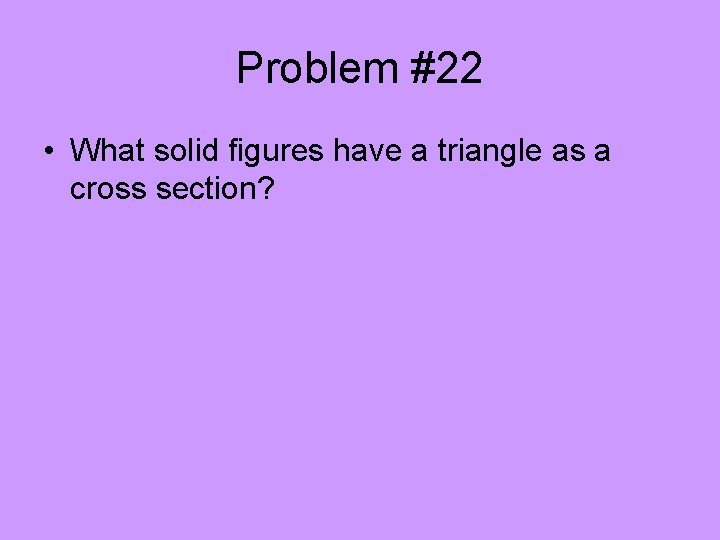 Problem #22 • What solid figures have a triangle as a cross section? 