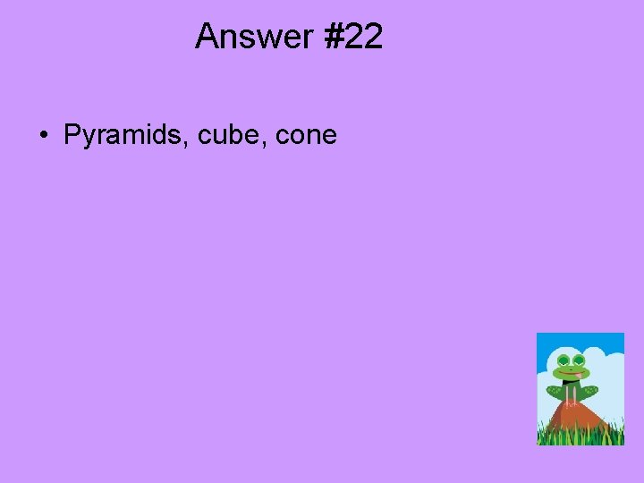 Answer #22 • Pyramids, cube, cone 