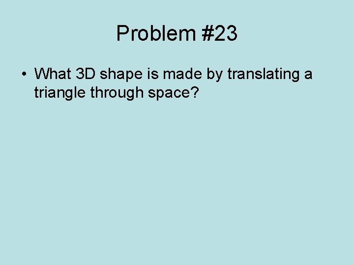 Problem #23 • What 3 D shape is made by translating a triangle through