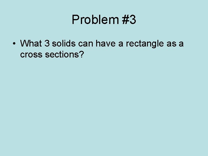Problem #3 • What 3 solids can have a rectangle as a cross sections?