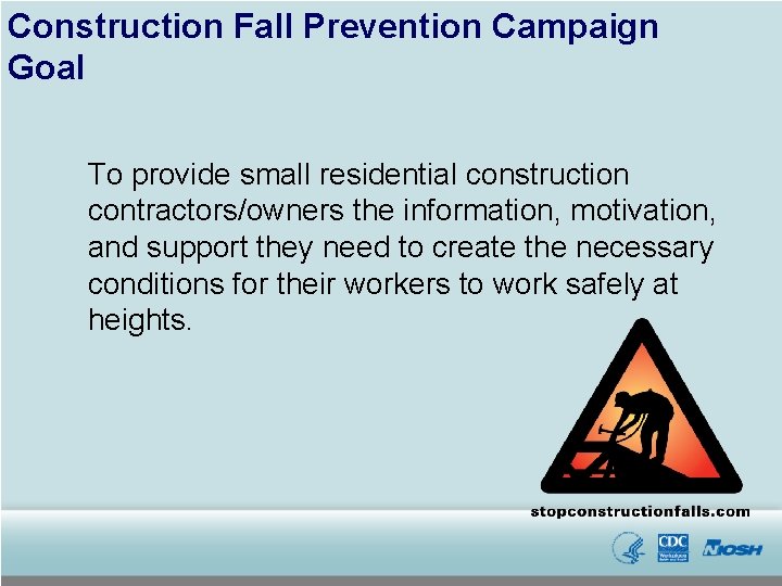 Construction Fall Prevention Campaign Goal To provide small residential construction contractors/owners the information, motivation,