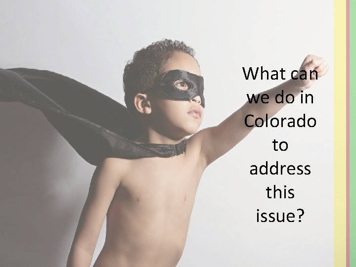 What can we do in Colorado to address this issue? 