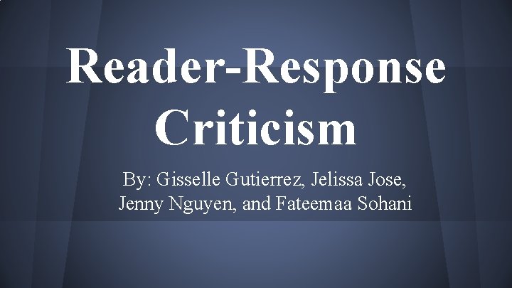 Reader-Response Criticism By: Gisselle Gutierrez, Jelissa Jose, Jenny Nguyen, and Fateemaa Sohani 