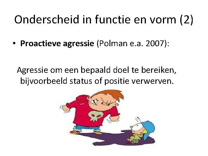 Onderscheid in functie en vorm (2) • Proactieve agressie (Polman e. a. 2007): Agressie