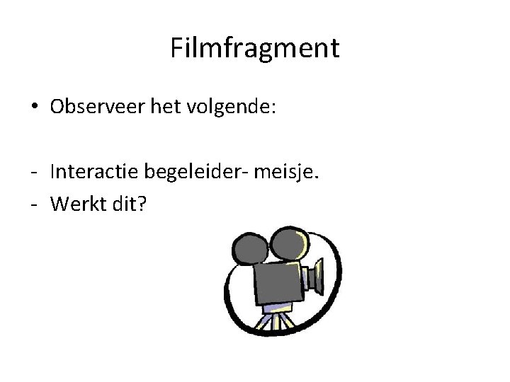 Filmfragment • Observeer het volgende: - Interactie begeleider- meisje. - Werkt dit? 