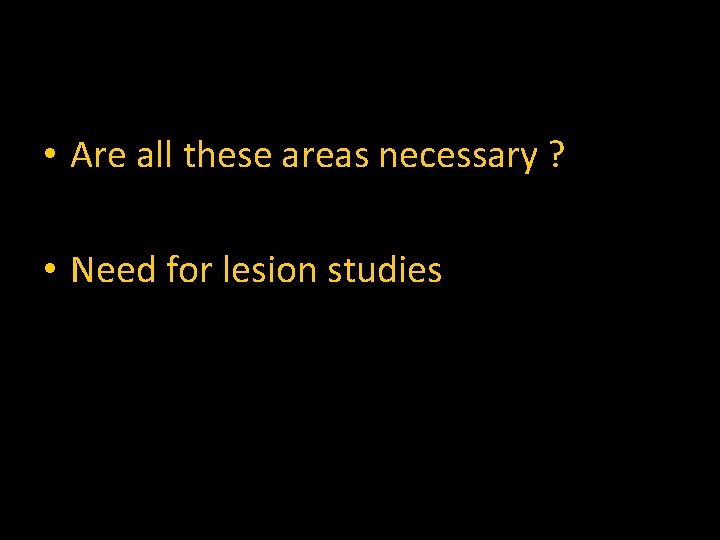  • Are all these areas necessary ? • Need for lesion studies 