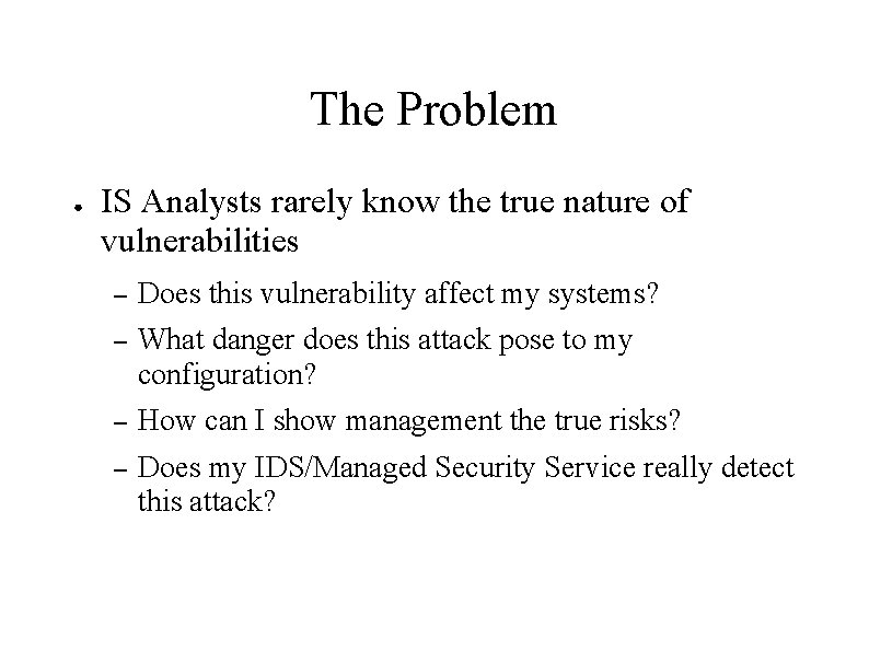 The Problem ● IS Analysts rarely know the true nature of vulnerabilities – Does