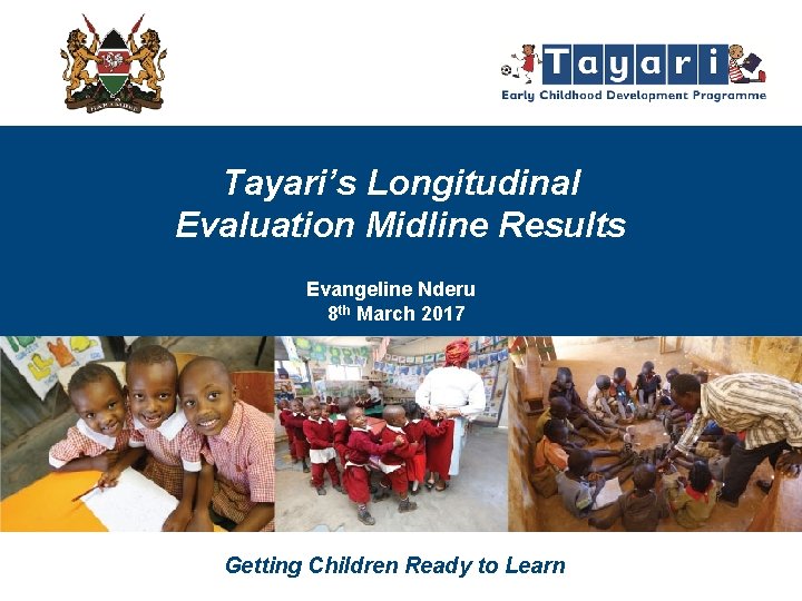 Tayari’s Longitudinal Evaluation Midline Results Evangeline Nderu 8 th March 2017 Getting Children Ready
