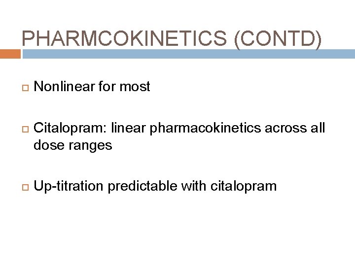 PHARMCOKINETICS (CONTD) Nonlinear for most Citalopram: linear pharmacokinetics across all dose ranges Up-titration predictable