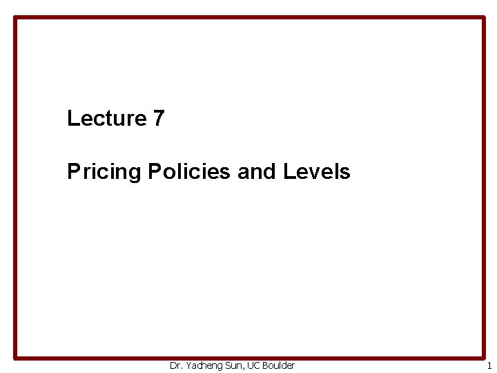 Lecture 7 Pricing Policies and Levels Dr. Yacheng Sun, UC Boulder 1 