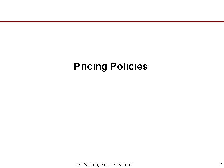 Pricing Policies Dr. Yacheng Sun, UC Boulder 2 
