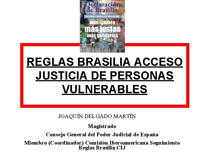 REGLAS BRASILIA ACCESO JUSTICIA DE PERSONAS VULNERABLES JOAQUÍN DELGADO MARTÍN Magistrado Consejo General del