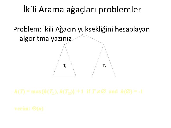 İkili Arama ağaçları problemler Problem: İkili Ağacın yüksekliğini hesaplayan algoritma yazınız h(T) = max{h(TL),