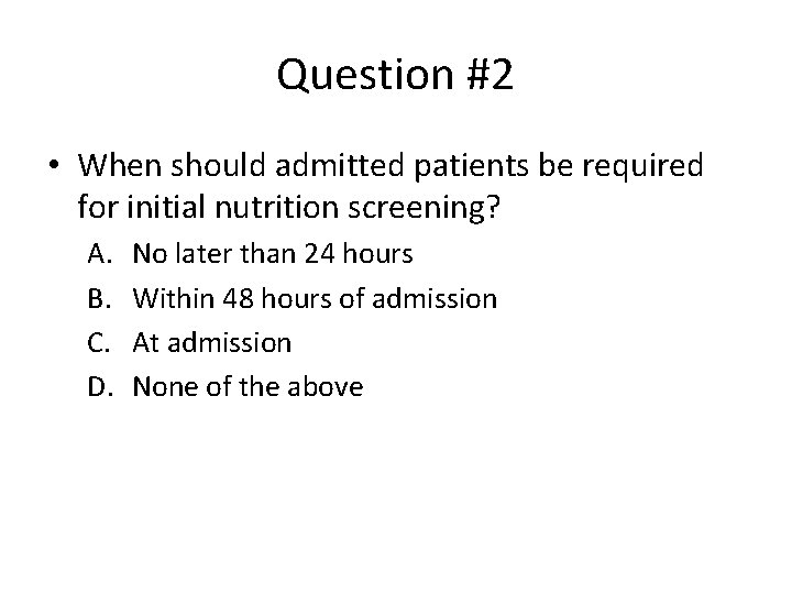 Question #2 • When should admitted patients be required for initial nutrition screening? A.