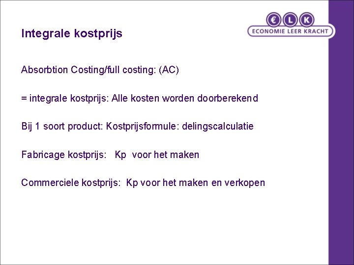 Integrale kostprijs Absorbtion Costing/full costing: (AC) = integrale kostprijs: Alle kosten worden doorberekend Bij Integrale kostprijs Absorbtion Costing/full costing: (AC) = integrale kostprijs: Alle kosten worden doorberekend Bij