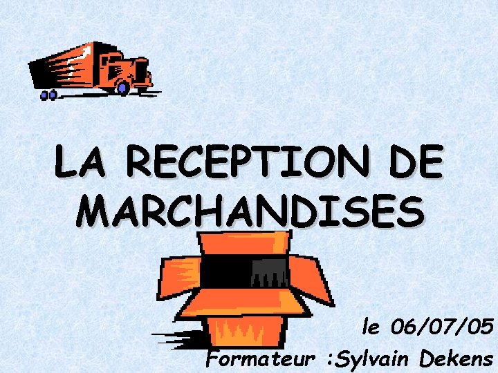 LA RECEPTION DE MARCHANDISES le 06/07/05 Formateur : Sylvain Dekens 
