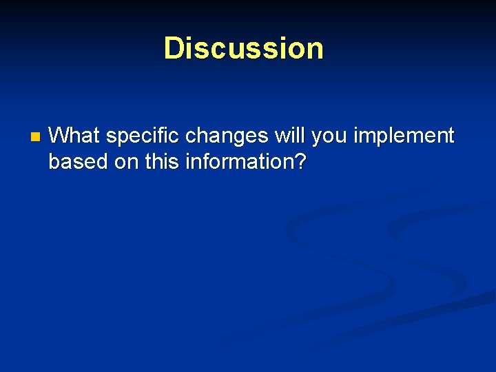 Discussion n What specific changes will you implement based on this information? Discussion n What specific changes will you implement based on this information?
